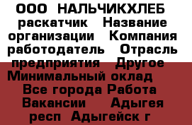 ООО "НАЛЬЧИКХЛЕБ" раскатчик › Название организации ­ Компания-работодатель › Отрасль предприятия ­ Другое › Минимальный оклад ­ 1 - Все города Работа » Вакансии   . Адыгея респ.,Адыгейск г.